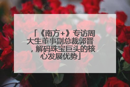 《南方+》专访周大生董事副总裁郭晋，解码珠宝巨头的核心发展优势