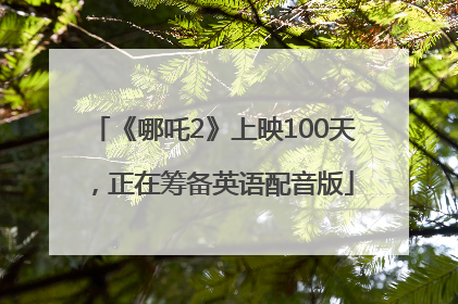 《哪吒2》上映100天，正在筹备英语配音版