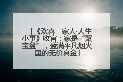 《欢喜一家人·人生小事》收官：家是“聚宝盆”，盛满平凡烟火里的无价真金