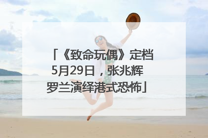 《致命玩偶》定档5月29日，张兆辉罗兰演绎港式恐怖
