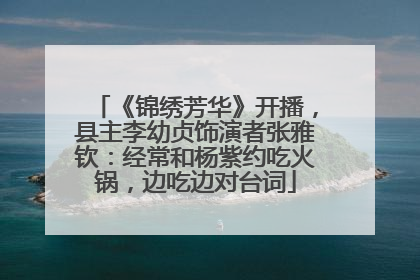 《锦绣芳华》开播，县主李幼贞饰演者张雅钦：经常和杨紫约吃火锅，边吃边对台词