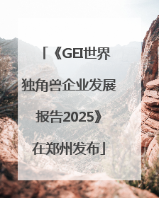 《GEI世界独角兽企业发展报告2025》在郑州发布