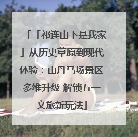 「祁连山下是我家」从历史草原到现代体验：山丹马场景区多维升级 解锁五一文旅新玩法