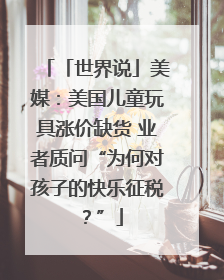 「世界说」美媒：美国儿童玩具涨价缺货 业者质问“为何对孩子的快乐征税？”