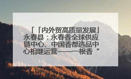 「内外贸高质量发展」永春县：永春香全球供应链中心、中国香都选品中心相继运营——一根香“点燃”百亿产业