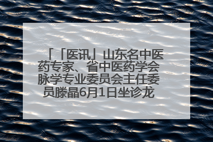 「医讯」山东名中医药专家、省中医药学会脉学专业委员会主任委员滕晶6月1日坐诊龙口市中医医院