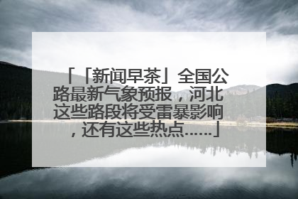 「新闻早茶」全国公路最新气象预报，河北这些路段将受雷暴影响，还有这些热点……