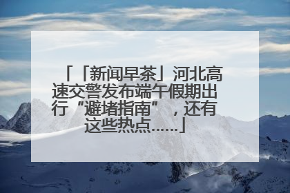 「新闻早茶」河北高速交警发布端午假期出行“避堵指南”，还有这些热点……