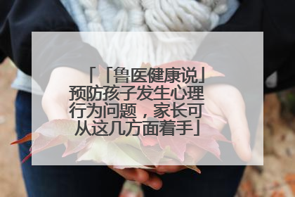 「鲁医健康说」预防孩子发生心理行为问题，家长可从这几方面着手