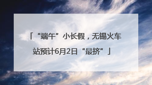 “端午”小长假，无锡火车站预计6月2日“最挤”