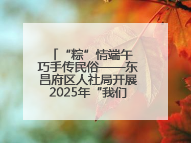 “粽”情端午 巧手传民俗——东昌府区人社局开展2025年“我们的节日·端午”包粽子活动