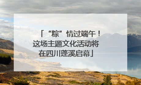 “粽”情过端午！这场主题文化活动将在四川蓬溪启幕