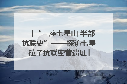 “一座七星山 半部抗联史”——探访七星砬子抗联密营遗址