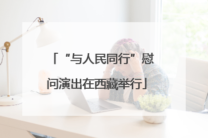 “与人民同行”慰问演出在西藏举行