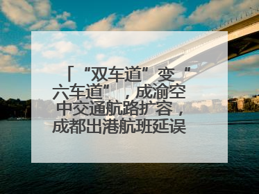 “双车道”变“六车道”，成渝空中交通航路扩容，成都出港航班延误或减少