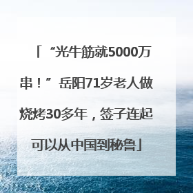 “光牛筋就5000万串！”岳阳71岁老人做烧烤30多年，签子连起可以从中国到秘鲁