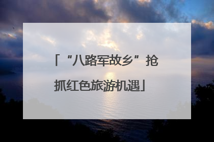 “八路军故乡”抢抓红色旅游机遇