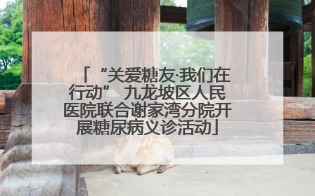 “关爱糖友·我们在行动” 九龙坡区人民医院联合谢家湾分院开展糖尿病义诊活动