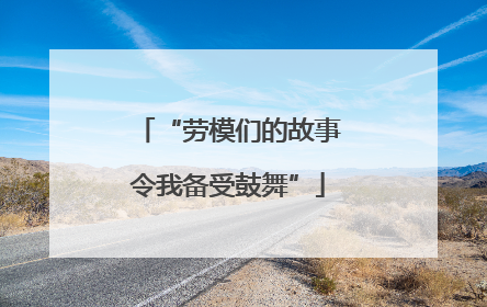 “劳模们的故事令我备受鼓舞”