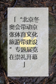 “北京冬奥会带动京张体育文化旅游带建设”专题展览在崇礼开幕