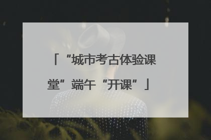 “城市考古体验课堂”端午“开课”