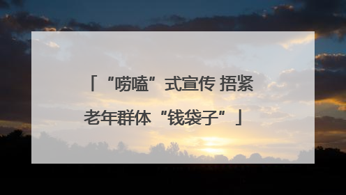 “唠嗑”式宣传 捂紧老年群体“钱袋子”