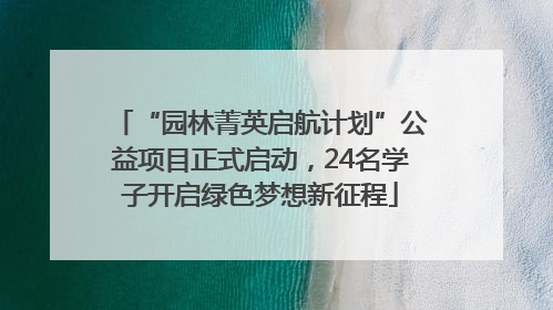 “园林菁英启航计划”公益项目正式启动，24名学子开启绿色梦想新征程