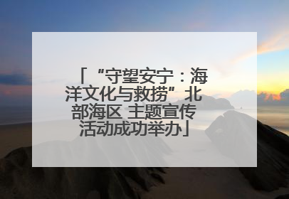 “守望安宁：海洋文化与救捞”北部海区 主题宣传活动成功举办