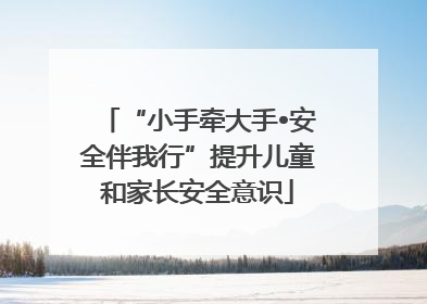 “小手牵大手•安全伴我行”提升儿童和家长安全意识