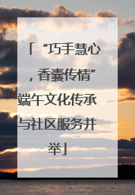 “巧手慧心，香囊传情”端午文化传承与社区服务并举