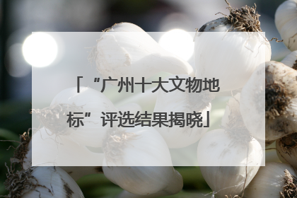 “广州十大文物地标”评选结果揭晓