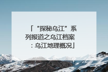 “探秘乌江”系列报道之乌江档案：乌江地理概况