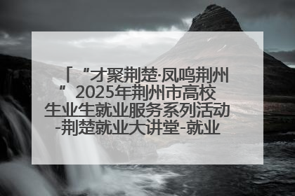 “才聚荆楚·凤鸣荆州”2025年荆州市高校生业生就业服务系列活动-荆楚就业大讲堂-就业嘉年华活动举行