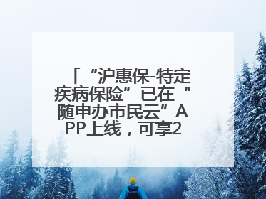 “沪惠保-特定疾病保险”已在“随申办市民云”APP上线，可享20万定额给付！