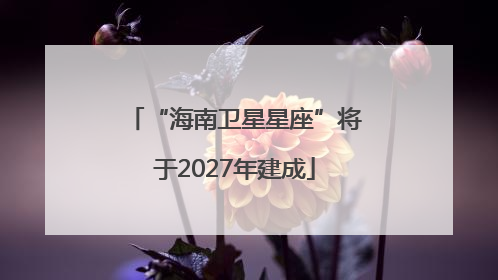 “海南卫星星座”将于2027年建成