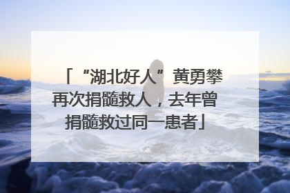 “湖北好人”黄勇攀再次捐髓救人，去年曾捐髓救过同一患者