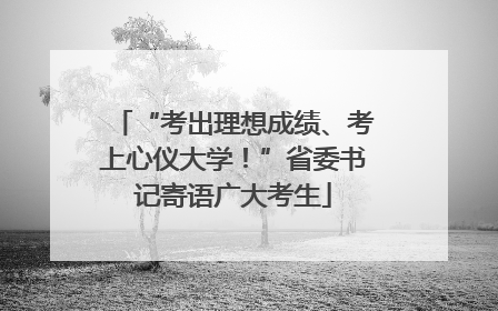 “考出理想成绩、考上心仪大学！”省委书记寄语广大考生