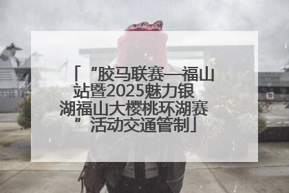 “胶马联赛—福山站暨2025魅力银湖福山大樱桃环湖赛”活动交通管制
