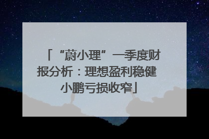 “蔚小理”一季度财报分析：理想盈利稳健 小鹏亏损收窄