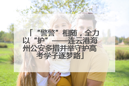 “警警”相随，全力以“护”——连云港海州公安多措并举守护高考学子逐梦路