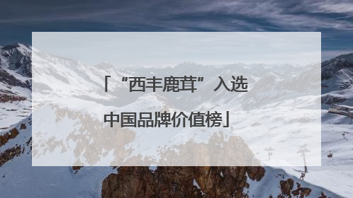 “西丰鹿茸”入选中国品牌价值榜