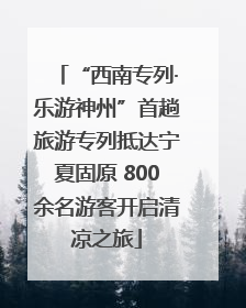 “西南专列·乐游神州”首趟旅游专列抵达宁夏固原 800余名游客开启清凉之旅