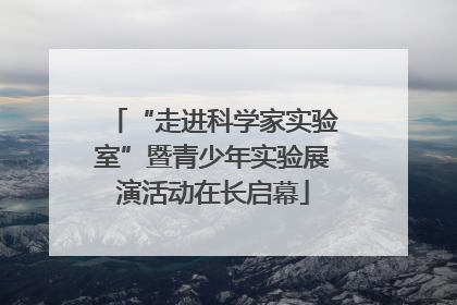 “走进科学家实验室”暨青少年实验展演活动在长启幕