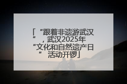 “跟着非遗游武汉”，武汉2025年“文化和自然遗产日” 活动开锣