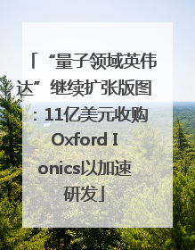“量子领域英伟达”继续扩张版图：11亿美元收购Oxford Ionics以加速研发
