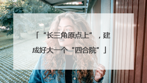 “长三角原点上”，建成好大一个“四合院”