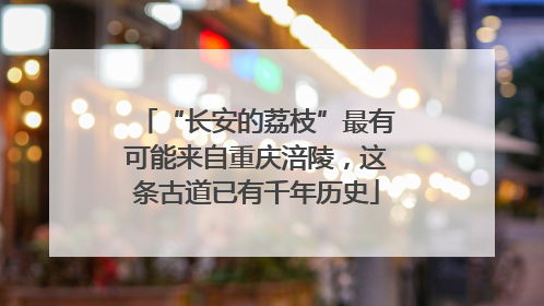 “长安的荔枝”最有可能来自重庆涪陵，这条古道已有千年历史