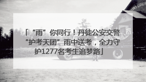 “雨”你同行！丹徒公安交警“护考天团”雨中送考，全力守护1277名考生追梦路