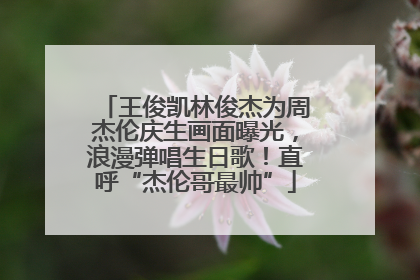 王俊凯林俊杰为周杰伦庆生画面曝光，浪漫弹唱生日歌！直呼“杰伦哥最帅”