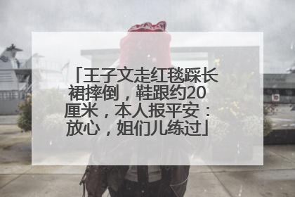 王子文走红毯踩长裙摔倒，鞋跟约20厘米，本人报平安：放心，姐们儿练过